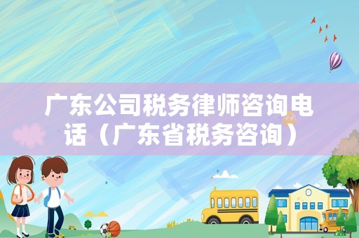 廣東公司稅務律師咨詢電話（廣東省稅務咨詢）