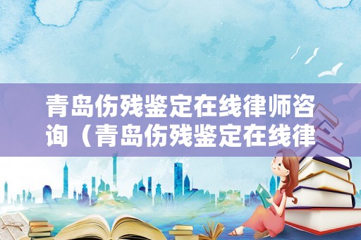 青島傷殘鑒定在線律師咨詢（青島傷殘鑒定在線律師咨詢電話號碼）