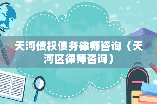 天河債權債務律師咨詢（天河區律師咨詢）