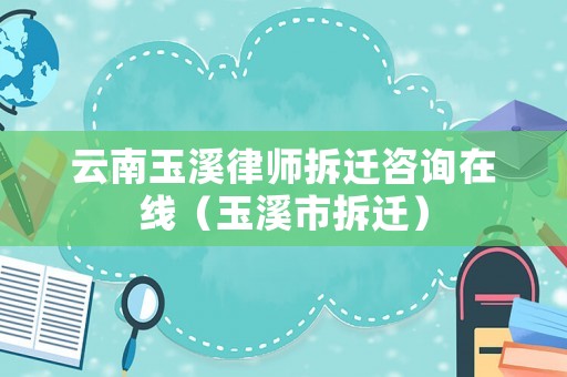 云南玉溪律師拆遷咨詢在線（玉溪市拆遷）