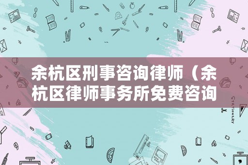 余杭區刑事咨詢律師（余杭區律師事務所免費咨詢）