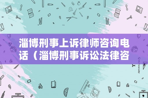淄博刑事上訴律師咨詢電話（淄博刑事訴訟法律咨詢）