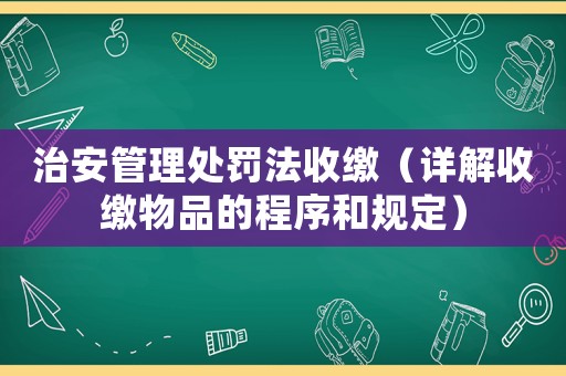 治安管理處罰法收繳（詳解收繳物品的程序和規定）