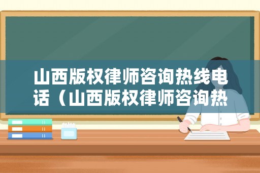 山西版權(quán)律師咨詢熱線電話（山西版權(quán)律師咨詢熱線電話號(hào)碼）