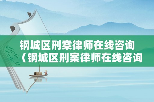 鋼城區(qū)刑案律師在線咨詢（鋼城區(qū)刑案律師在線咨詢電話）