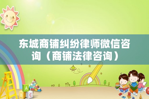 東城商鋪糾紛律師微信咨詢（商鋪法律咨詢）