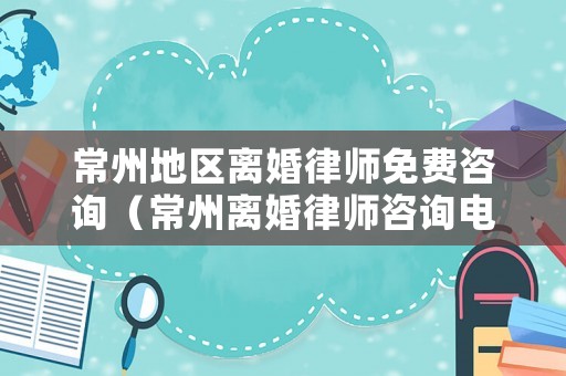 常州地區離婚律師免費咨詢（常州離婚律師咨詢電話）