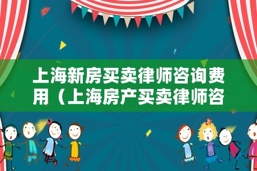 上海新房買賣律師咨詢費用（上海房產買賣律師咨詢）