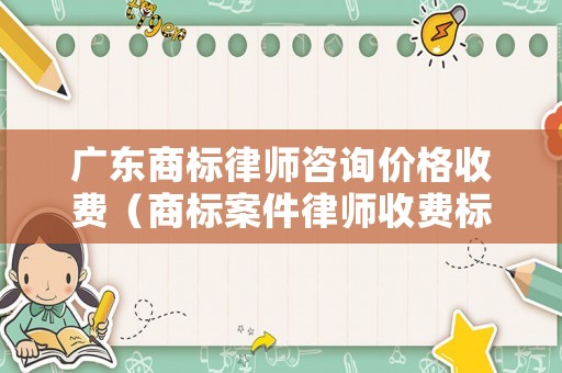 廣東商標律師咨詢價格收費（商標案件律師收費標準）