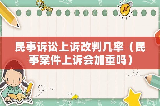 民事訴訟上訴改判幾率（民事案件上訴會加重嗎）