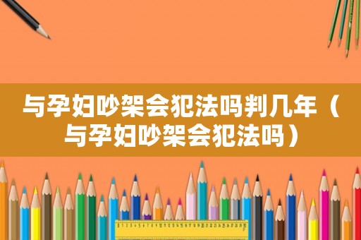 與孕婦吵架會犯法嗎判幾年（與孕婦吵架會犯法嗎）