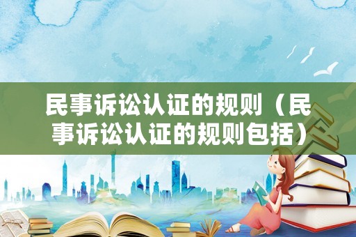 民事訴訟認證的規(guī)則（民事訴訟認證的規(guī)則包括）