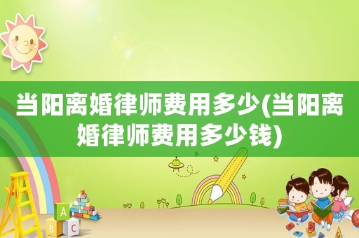 當(dāng)陽(yáng)離婚律師費(fèi)用多少(當(dāng)陽(yáng)離婚律師費(fèi)用多少錢)