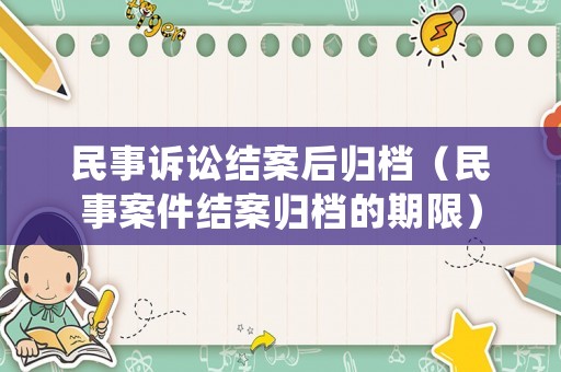 民事訴訟結案后歸檔（民事案件結案歸檔的期限）