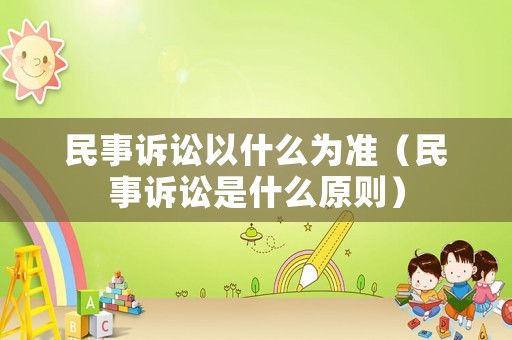 民事訴訟以什么為準(zhǔn)（民事訴訟是什么原則）