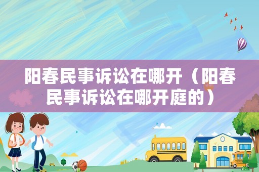 陽春民事訴訟在哪開（陽春民事訴訟在哪開庭的）