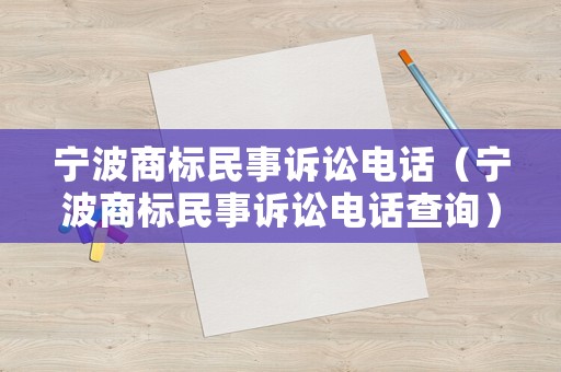 寧波商標(biāo)民事訴訟電話（寧波商標(biāo)民事訴訟電話查詢）