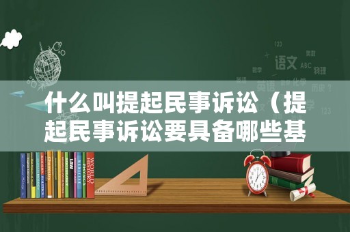 什么叫提起民事訴訟（提起民事訴訟要具備哪些基本條件）