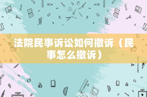 法院民事訴訟如何撤訴（民事怎么撤訴）