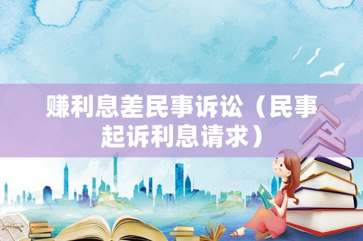 賺利息差民事訴訟（民事起訴利息請(qǐng)求）