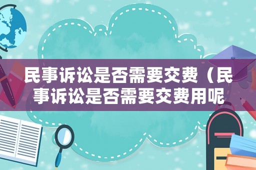 民事訴訟是否需要交費（民事訴訟是否需要交費用呢）