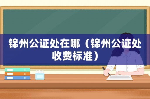 錦州公證處在哪（錦州公證處收費標準）