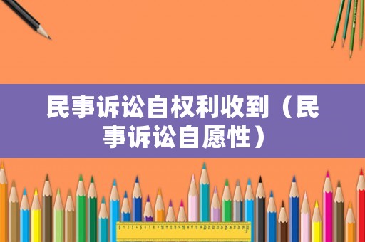 民事訴訟自權利收到（民事訴訟自愿性）