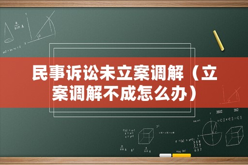 民事訴訟未立案調(diào)解（立案調(diào)解不成怎么辦）