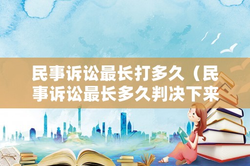 民事訴訟最長打多久（民事訴訟最長多久判決下來呢）