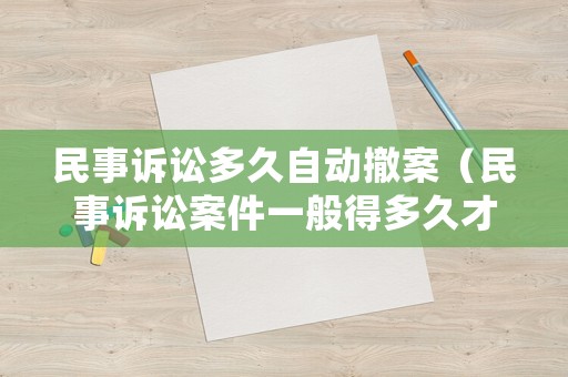 民事訴訟多久自動(dòng)撤案（民事訴訟案件一般得多久才能結(jié)束）