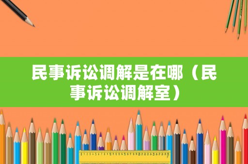 民事訴訟調解是在哪（民事訴訟調解室）