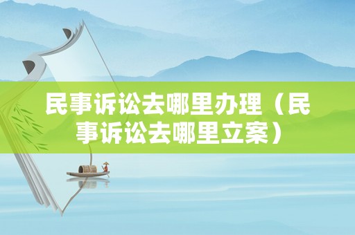 民事訴訟去哪里辦理（民事訴訟去哪里立案）