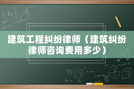 建筑工程糾紛律師（建筑糾紛律師咨詢費用多少）