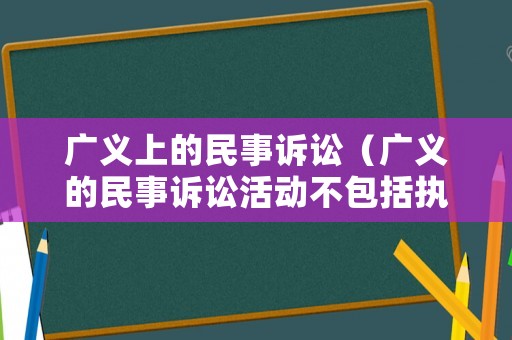 廣義上的民事訴訟（廣義的民事訴訟活動不包括執行活動）
