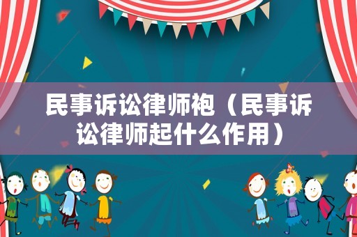 民事訴訟律師袍（民事訴訟律師起什么作用）