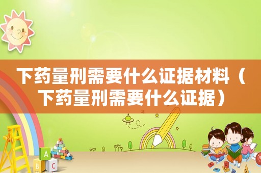 下藥量刑需要什么證據(jù)材料（下藥量刑需要什么證據(jù)）
