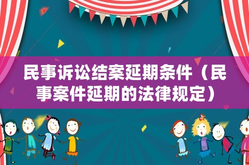 民事訴訟結案延期條件（民事案件延期的法律規定）