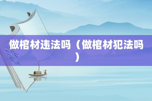 做棺材違法嗎（做棺材犯法嗎）