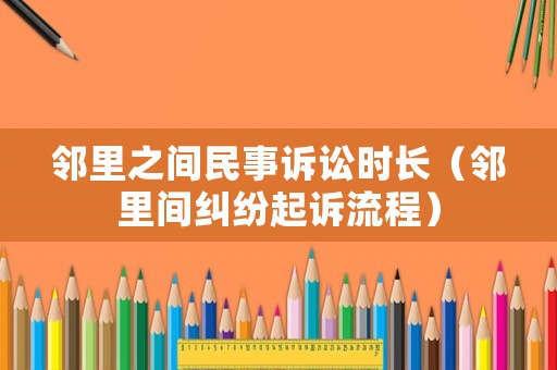 鄰里之間民事訴訟時(shí)長(zhǎng)（鄰里間糾紛起訴流程）