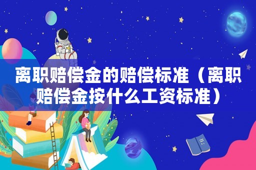 離職賠償金的賠償標(biāo)準(zhǔn)（離職賠償金按什么工資標(biāo)準(zhǔn)）