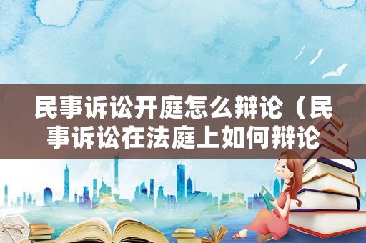 民事訴訟開庭怎么辯論（民事訴訟在法庭上如何辯論）