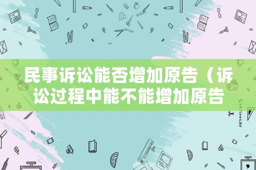 民事訴訟能否增加原告（訴訟過程中能不能增加原告）
