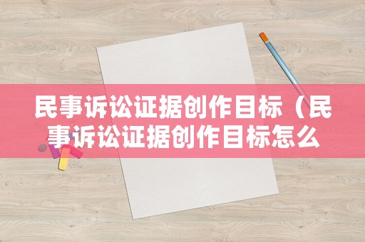 民事訴訟證據創作目標（民事訴訟證據創作目標怎么寫）