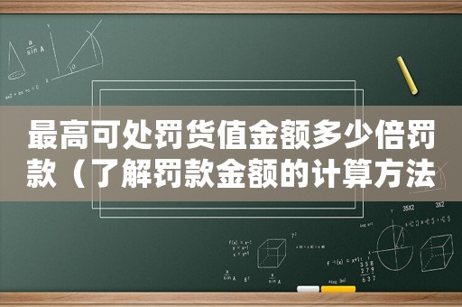 最高可處罰貨值金額多少倍罰款（了解罰款金額的計算方法）