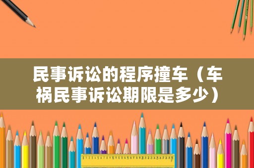 民事訴訟的程序撞車（車禍民事訴訟期限是多少）