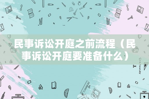 民事訴訟開庭之前流程（民事訴訟開庭要準備什么）