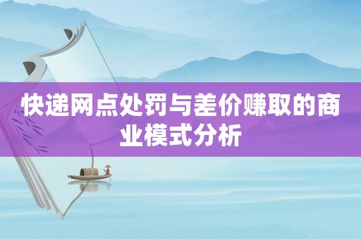 快遞網(wǎng)點處罰與差價賺取的商業(yè)模式分析