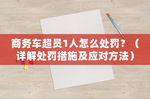 商務(wù)車超員1人怎么處罰？（詳解處罰措施及應(yīng)對方法）
