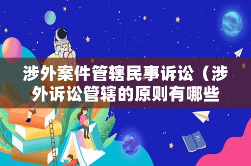 涉外案件管轄民事訴訟（涉外訴訟管轄的原則有哪些?）