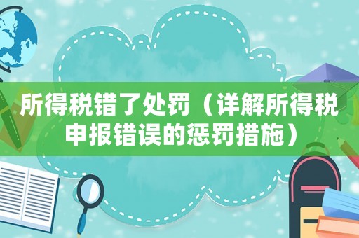 所得稅錯了處罰（詳解所得稅申報錯誤的懲罰措施）